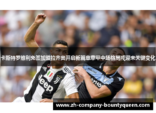 卡斯特罗维利免签加盟拉齐奥开启新篇章意甲中场格局或迎来关键变化