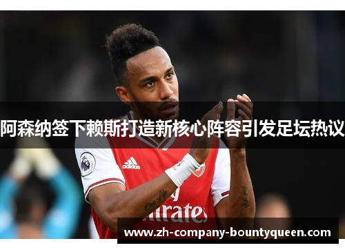 阿森纳签下赖斯打造新核心阵容引发足坛热议