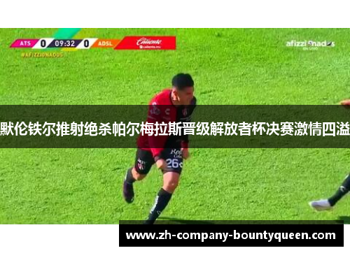 默伦铁尔推射绝杀帕尔梅拉斯晋级解放者杯决赛激情四溢 默伦铁尔推射绝杀帕尔梅拉斯晋级解放者杯决赛激情四溢